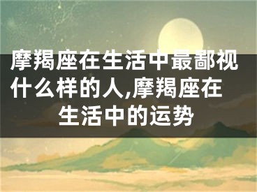 摩羯座在生活中最鄙视什么样的人,摩羯座在生活中的运势