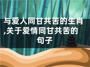与爱人同甘共苦的生肖,关于爱情同甘共苦的句子