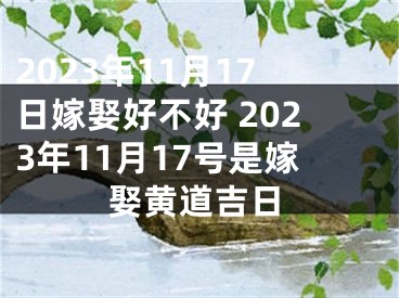 2023年11月17日嫁娶好不好 2023年11月17号是嫁娶黄道吉日