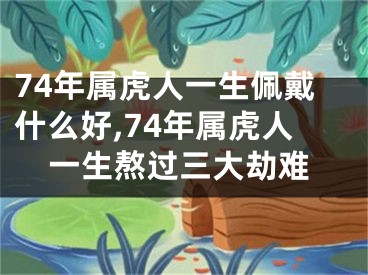 74年属虎人一生佩戴什么好,74年属虎人一生熬过三大劫难
