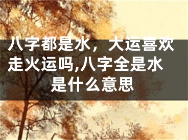八字都是水，大运喜欢走火运吗,八字全是水是什么意思