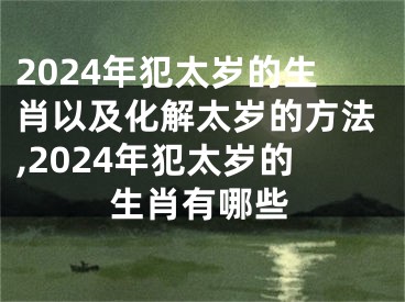 2024年犯太岁的生肖以及化解太岁的方法,2024年犯太岁的生肖有哪些