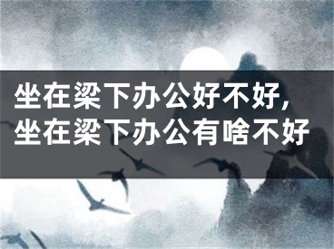 坐在梁下办公好不好,坐在梁下办公有啥不好