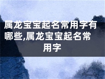属龙宝宝起名常用字有哪些,属龙宝宝起名常用字
