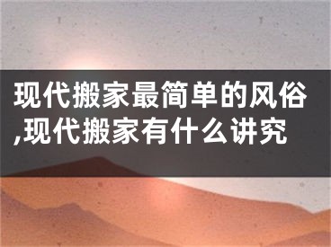 现代搬家最简单的风俗,现代搬家有什么讲究