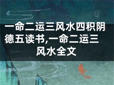 一命二运三风水四积阴德五读书,一命二运三风水全文