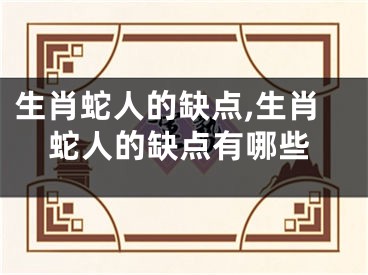生肖蛇人的缺点,生肖蛇人的缺点有哪些