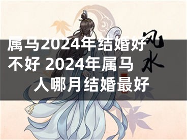 属马2024年结婚好不好 2024年属马人哪月结婚最好