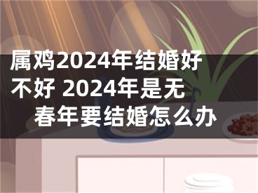 属鸡2024年结婚好不好 2024年是无春年要结婚怎么办