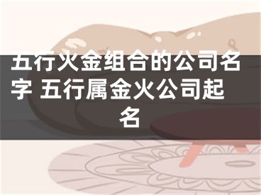 五行火金组合的公司名字 五行属金火公司起名