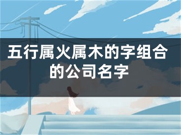 五行属火属木的字组合的公司名字