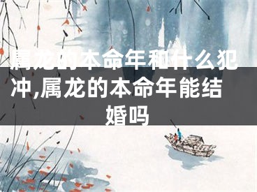 属龙的本命年和什么犯冲,属龙的本命年能结婚吗