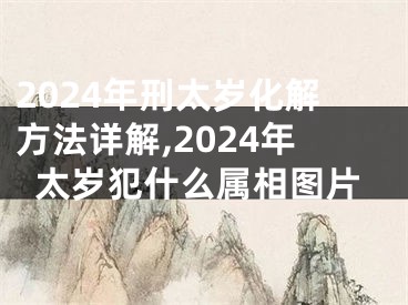 2024年刑太岁化解方法详解,2024年太岁犯什么属相图片