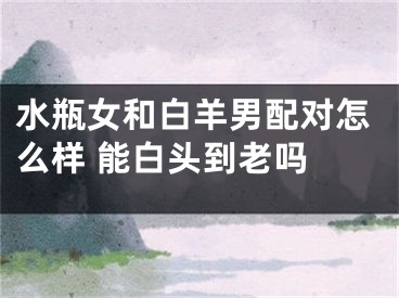 水瓶女和白羊男配对怎么样 能白头到老吗 