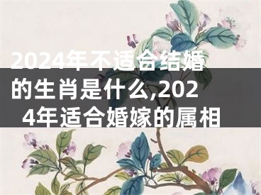 2024年不适合结婚的生肖是什么,2024年适合婚嫁的属相