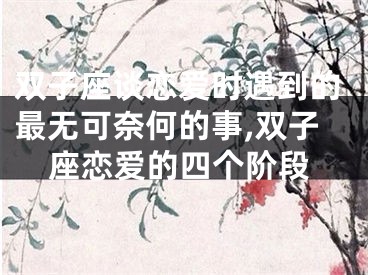 双子座谈恋爱时遇到的最无可奈何的事,双子座恋爱的四个阶段