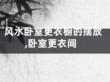 风水卧室更衣橱的摆放,卧室更衣间