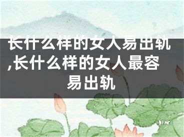 长什么样的女人易出轨,长什么样的女人最容易出轨