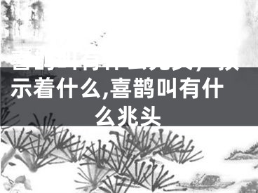 喜鹊叫有什么兆头，预示着什么,喜鹊叫有什么兆头
