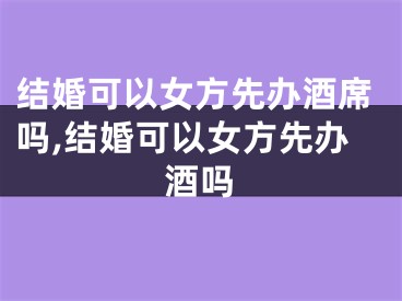 结婚可以女方先办酒席吗,结婚可以女方先办酒吗