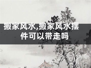 搬家风水,搬家风水摆件可以带走吗
