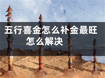 五行喜金怎么补金最旺 怎么解决 