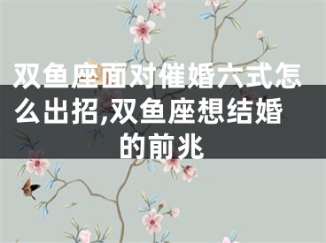 双鱼座面对催婚六式怎么出招,双鱼座想结婚的前兆