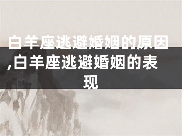 白羊座逃避婚姻的原因,白羊座逃避婚姻的表现