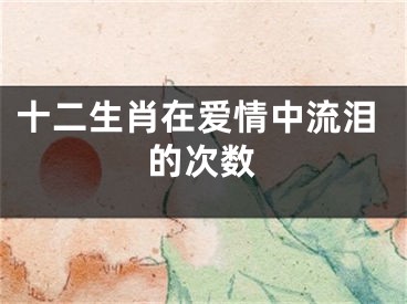 十二生肖在爱情中流泪的次数