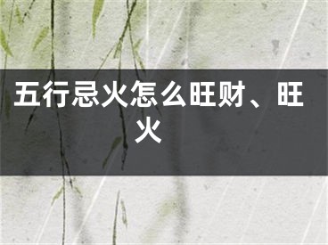 五行忌火怎么旺财、旺火 