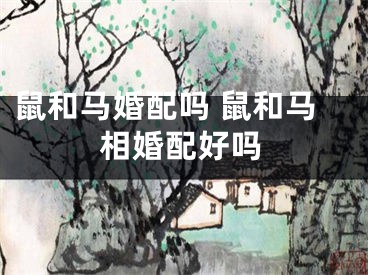 鼠和马婚配吗 鼠和马相婚配好吗