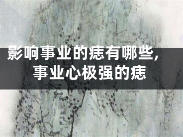 影响事业的痣有哪些,事业心极强的痣