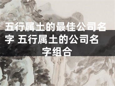 五行属土的最佳公司名字 五行属土的公司名字组合