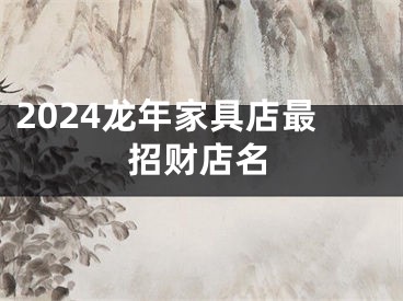 2024龙年家具店最招财店名
