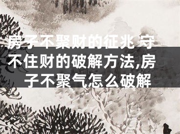 房子不聚财的征兆 守不住财的破解方法,房子不聚气怎么破解