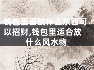 钱包里面放什么东西可以招财,钱包里适合放什么风水物