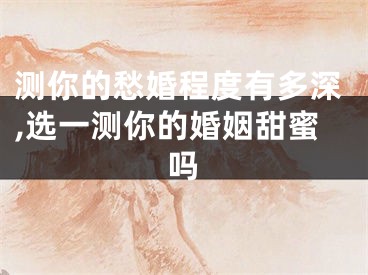 测你的愁婚程度有多深,选一测你的婚姻甜蜜吗