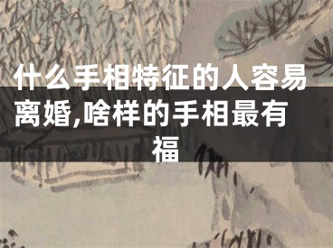 什么手相特征的人容易离婚,啥样的手相最有福