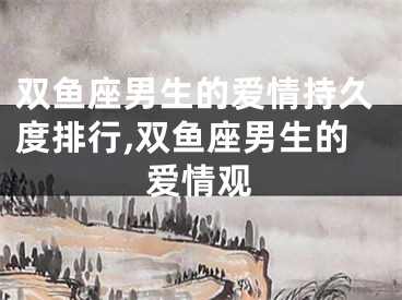 双鱼座男生的爱情持久度排行,双鱼座男生的爱情观