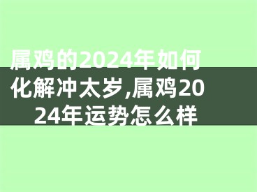 属鸡的2024年如何化解冲太岁,属鸡2024年运势怎么样