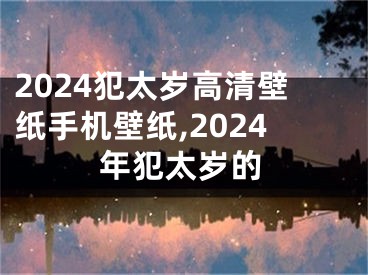2024犯太岁高清壁纸手机壁纸,2024年犯太岁的