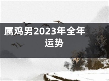 属鸡男2023年全年运势
