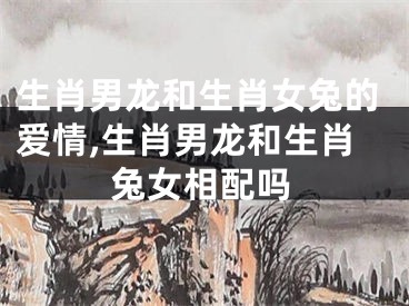 生肖男龙和生肖女兔的爱情,生肖男龙和生肖兔女相配吗