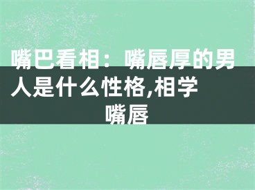 嘴巴看相：嘴唇厚的男人是什么性格,相学 嘴唇