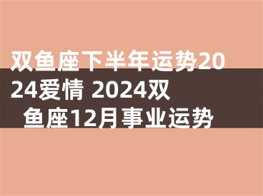 双鱼座下半年运势2024爱情 2024双鱼座12月事业运势