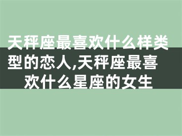 天秤座最喜欢什么样类型的恋人,天秤座最喜欢什么星座的女生