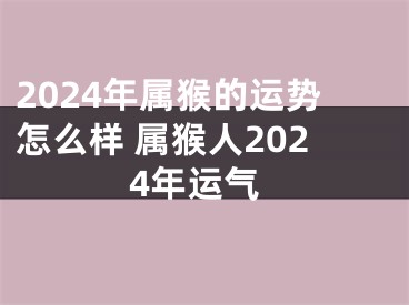 2024年属猴的运势怎么样 属猴人2024年运气