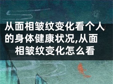 从面相皱纹变化看个人的身体健康状况,从面相皱纹变化怎么看