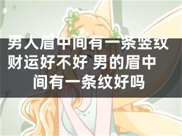 男人眉中间有一条竖纹财运好不好 男的眉中间有一条纹好吗