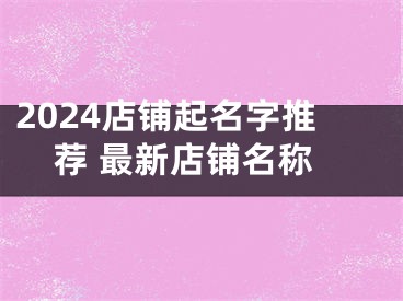 2024店铺起名字推荐 最新店铺名称